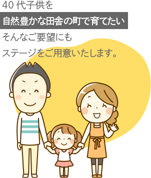 40代[子供を自然豊かな田舎の町で育てたい]そんなご要望にもステージをご用意いたします。