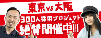 東京VS大阪 300人採用プロジェクト絶賛開催中！