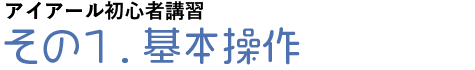 アイアール初心者講習その１.基本操作