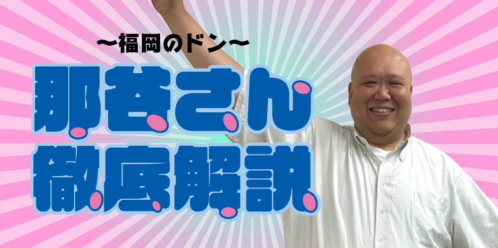 〜福岡のドン〜那谷さん徹底解説！